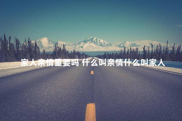 家人亲情重要吗 什么叫亲情什么叫家人